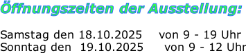 Öffnungszeiten der Ausstellung:  Samstag den 18.10.2025    von 9 - 19 Uhr Sonntag den  19.10.2025     von 9 - 12 Uhr